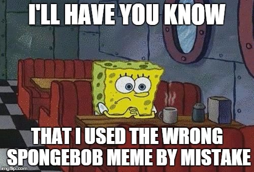 i'll have you know that i used the wrong spongebob meme by mistake Funny Spongebob Memes