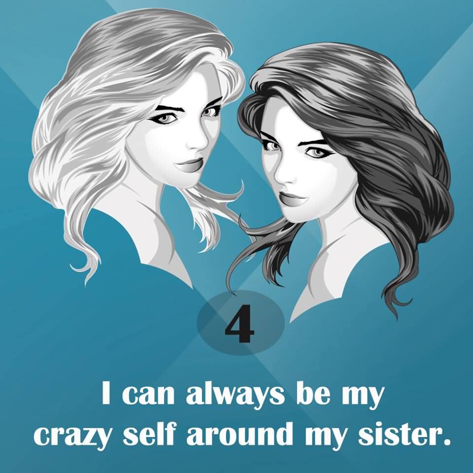 4. I CAN ALWAYS BE MY CRAZY SELF AROUND MY SISTER