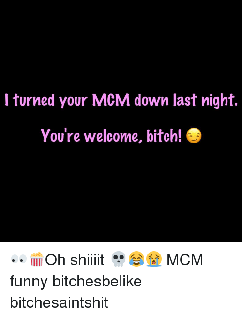 I Turned Your MCM Down Last Night You're Welcome Bitch!