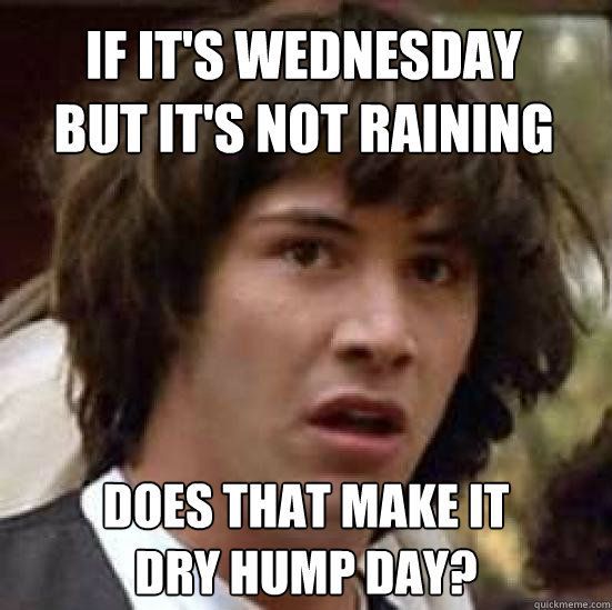 If It's Wednesday But It's Not Raining Does That Make It Dry Hump Day