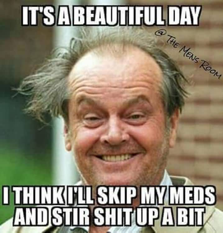 It's A Beautifuul Day I Think I'll Skip My Meds And Stir Shit Up A Bit