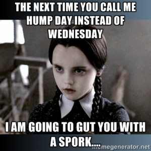 The Next Time You Call Me Hump Day Instead Of Wednesday I Am Going To Gut You With A Spork..