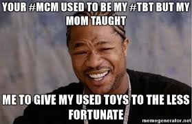  MCM Meme Your #MCM Used To Be My #TBT But My Mom Taught Me To Give My Used Toys To The Less Fortunate
