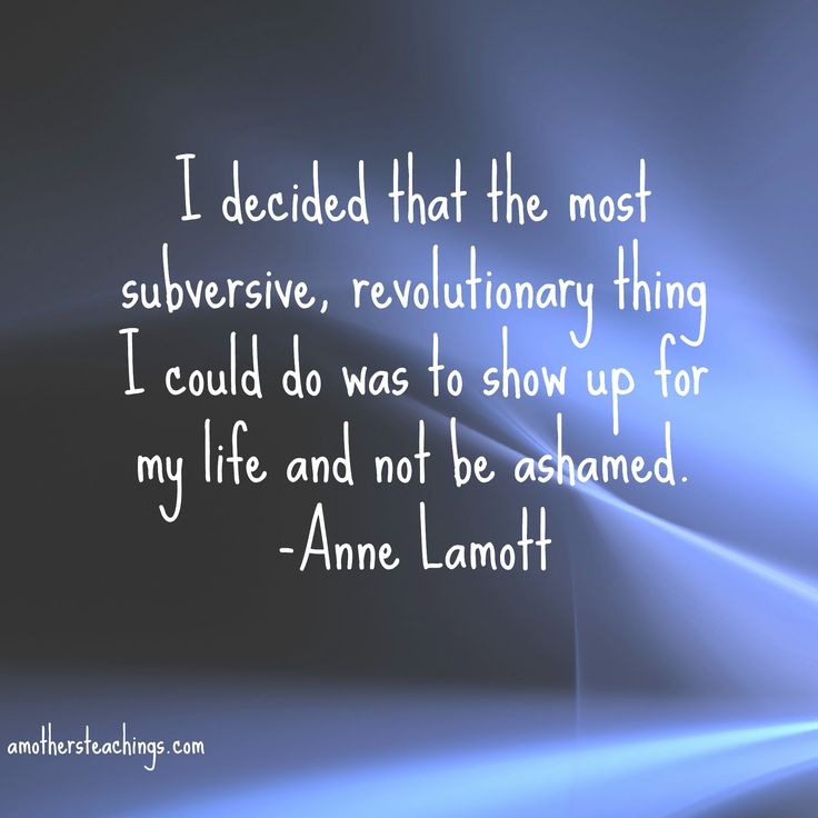 I Decided That The Most Subversive, Revolutionary Thing I Could Do Was To Show Up For My Life And Not Be Ashmaed Anne Lamott