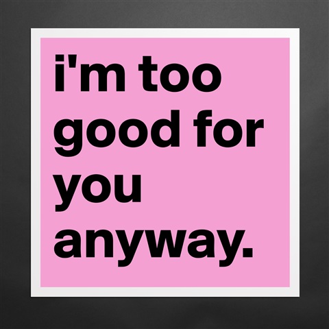 I'm Too Good For You Quotes Meme Image 09