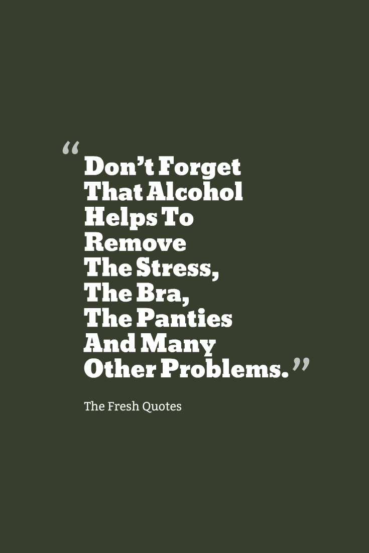 Don't Forget That Alcohol Helps To Remove The Stress, The Bra, The Panties And Many Other Problems