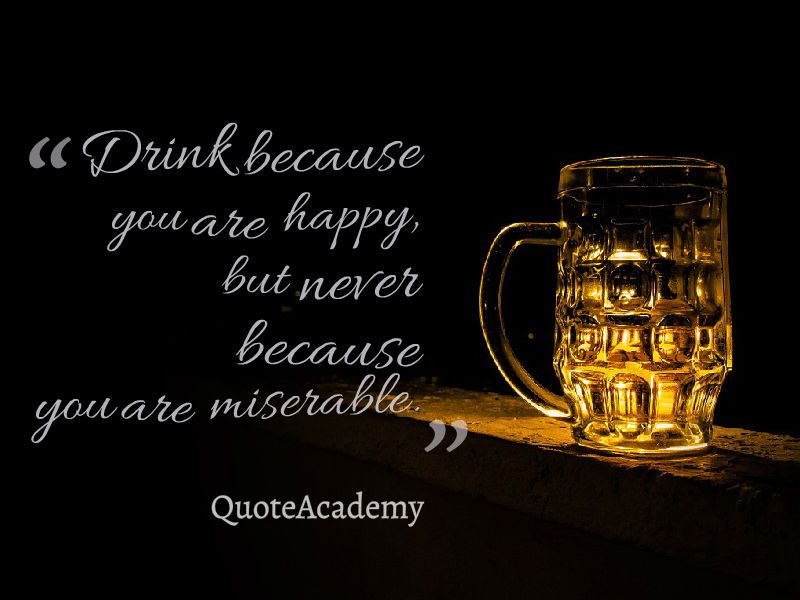 Drink Because You Are Happy But Never Because You Are Miserable