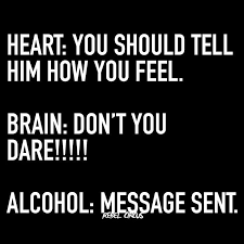 Heart You Should Tell Him How You Feel Brain Don't You Dare!!!! Alcohol Message Sent