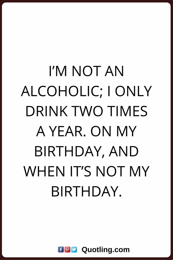 I'm Not An Alcoholic I Only Drink Two Times A Year. On My Birthday And When It's Not My Birthday.