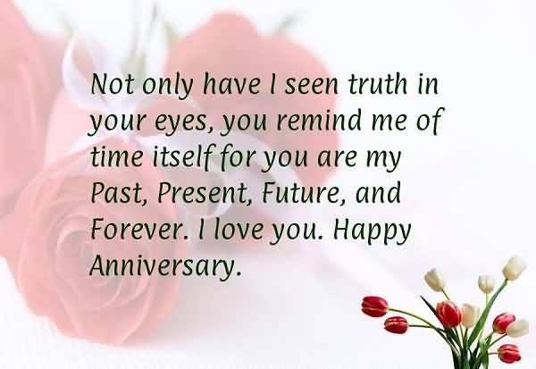 Not Only Have I Seen Truth In Your Eyes You Remaind Me Of Time Itself For You Are My Past Present Future and Forever. I Love You Happy Anniversary