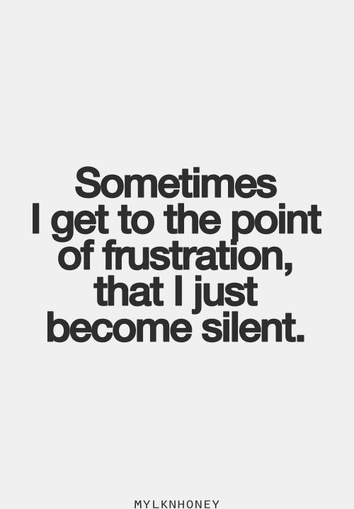 Sometimes I Get To The Point Of Frustration That I Just Become Silent