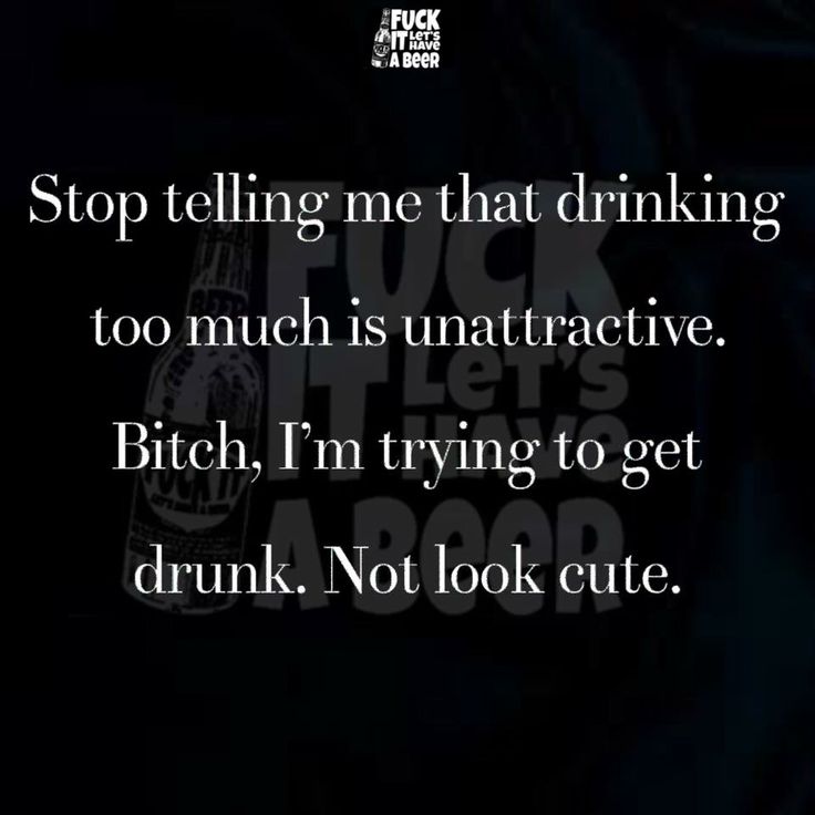 Stop Telling Me That Drinking Too Much Is Unattractive. Bitch, I'm Trying To Get Drunk. Not Look Cute
