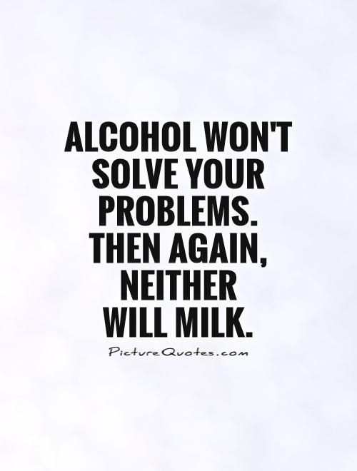 Alcohol Won't Solve Your