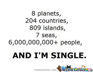 8 planets 204 countries 809 islands 7 seas 6000000000+ people and i'm single Funny Single Memes