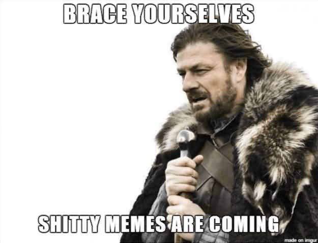 Brace Yourselves Shitty Memes Are Coming