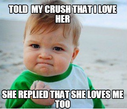Funny Love Memes Told my crush that i love her she replied that she loves me too