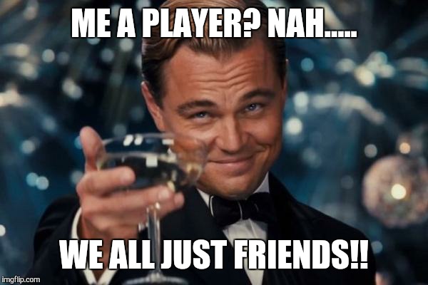 Funny Nah Meme Me a player nah.... we all just friends!!