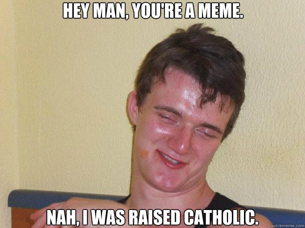Funny Nah Memes Hey man, you're a meme nah, i was raised catholic