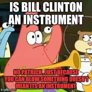 Funny Patrick Meme Is bill clinton an instrument no patrick just because you can blow something doesn't mean its an instrument