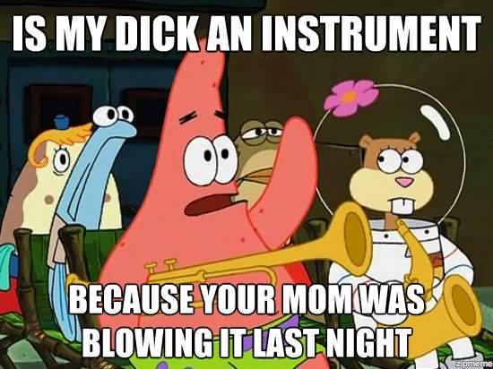 Funny Patrick Meme Is my dick an instrument because your mon was blowing it last night