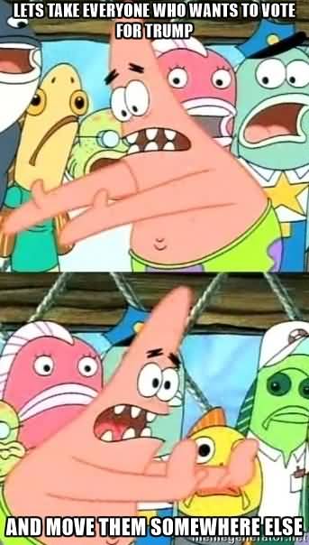 Funny Patrick Meme Lets take everyone who wants to vote for Trump and move them somewhere else