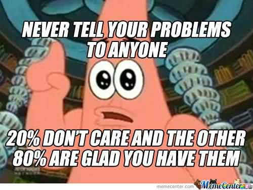 Funny Patrick Meme Never tell your problems to anyone 20% don't care and the other 80% are glad you have them