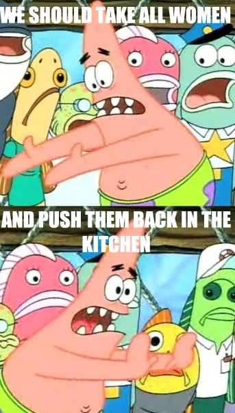 Funny Patrick Meme We should take all women and push them back in the kitchen