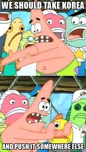 Funny Patrick Meme We should take korea and push it somewhere else