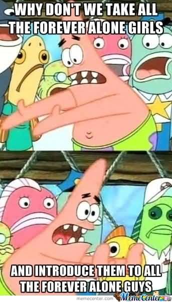 Funny Patrick Meme Why don't we take all the forever alone girls and introduce them to all the forever alone guys