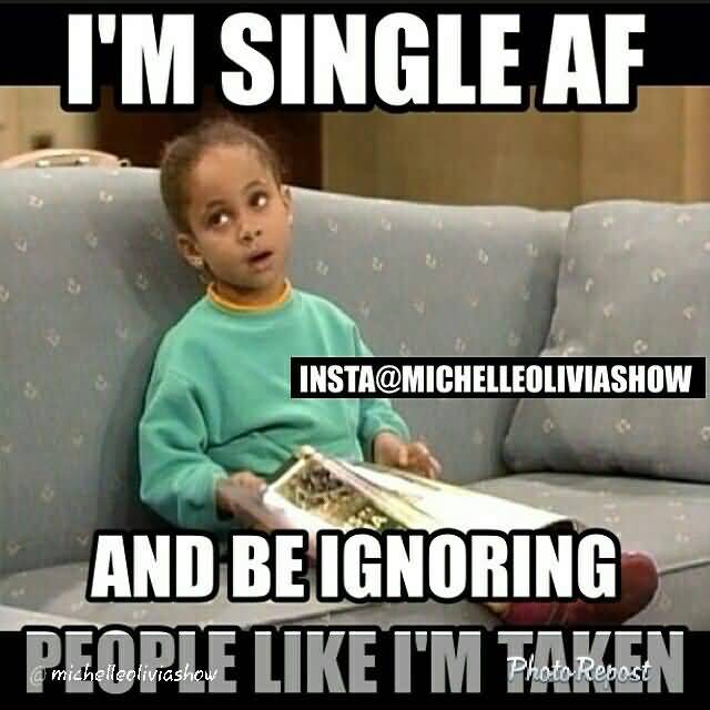 Funny Single Meme I'm single af and be ignoring people like i'm taken