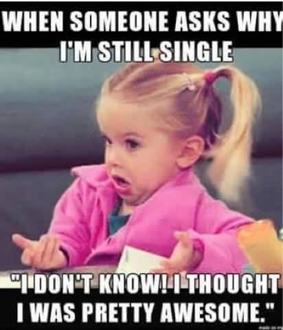 Funny Single Meme When someone asks why i'm still single i don't know! i thought i was pretty awesome