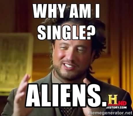 Funny Single Meme Why am i single aliens