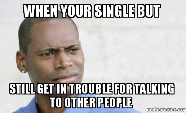 Funny Single Memes When your single but still get in trouble for talking