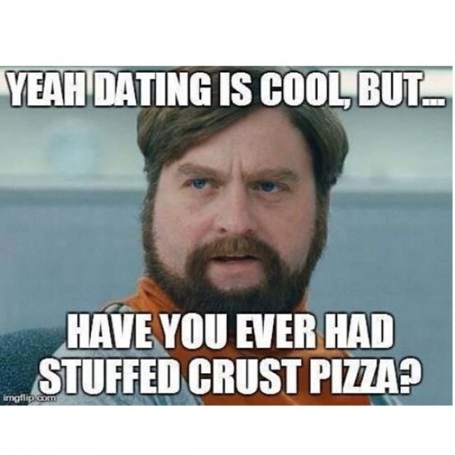 Funny Single Memes Yeah dating is cool but have you ever had stuffed crust pizza