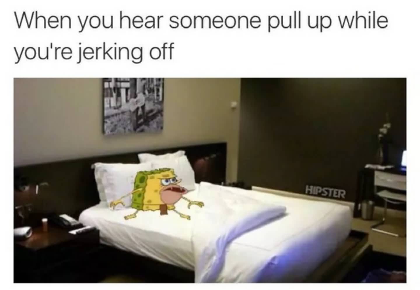 Funny Spongebob Memes When you hear someone pull up while you're jerking off Pictures