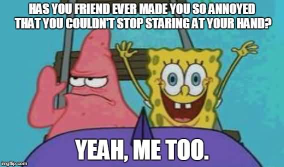 Has you friend ever made you so annoyed that you couldn't stop staring at your hand Funny Patrick Meme