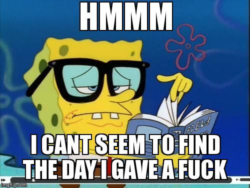 Hmmm i can't seem to find the day i gave a fuck Funny Spongebob Memes Photos