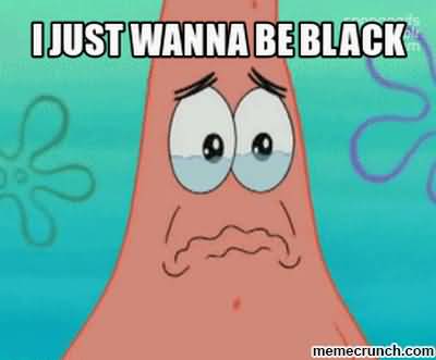 I just wanna be black Funny Patrick Meme