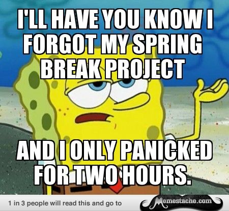 I'll have you know i forget my spring break project and i only panicked for two hours Funny Spongebob Memes