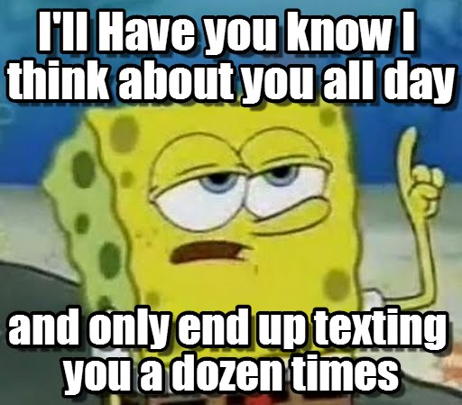 I'll have you know i think about you all day and only end up texting you a dozen times Funny Spongebob Memes