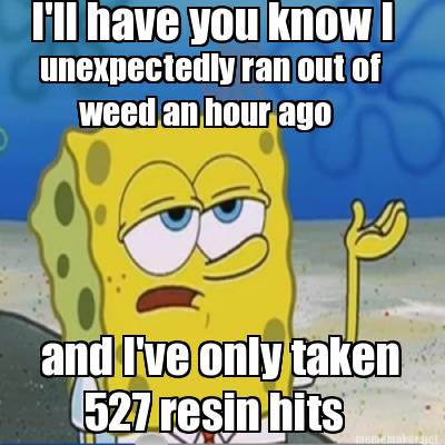 I'll have you know i unexpectedly ran out of weed an hour ago Funny Spongebob Memes