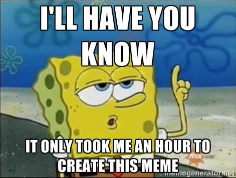 I'll have you know it only took me an hour to create this meme Funny Spongebob Memes
