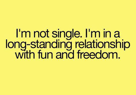 I'm not single i'm in a long  standing relationship with fun and freedom Funny Single Memes
