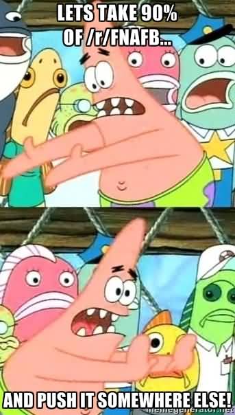 Lets take 90% of r Fnafb.. and push it somewhere else Funny Patrick Meme