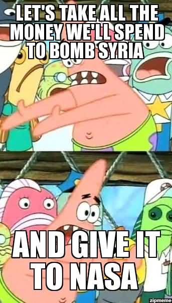 Let's take all the money we'll spend to bomb syria and give it to nasa Funny Patrick Meme