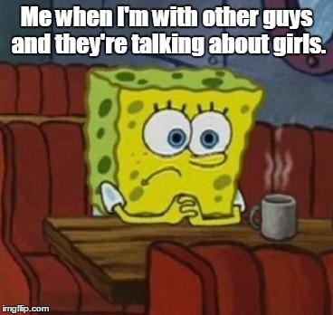 Me when i'm with other guys and they're talking about girls Funny Spongebob Memes Pictures