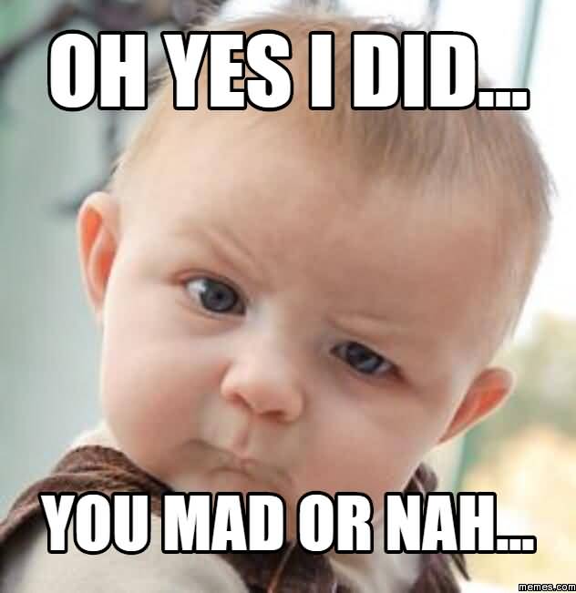 Oh yes i did you mad or nah... Funny Nah Meme