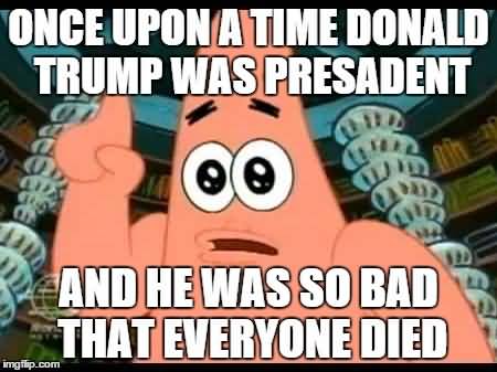 Once upon a time donald trump was presadent and he was so bad Funny Patrick Meme