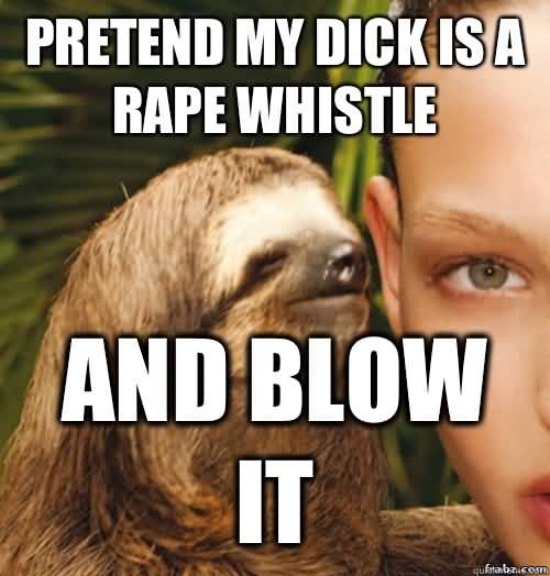 Pretend my dick is a rape whistle and blow it Funny Sloth Rape Memes Images