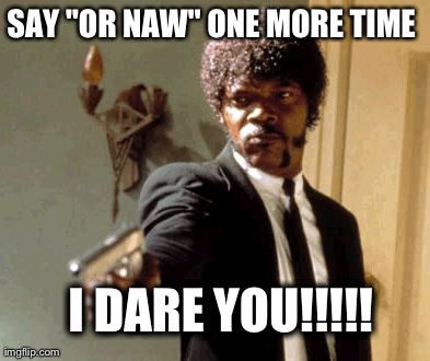 Say 'or naw' one more time i dare you!!!! Funny Nah Meme